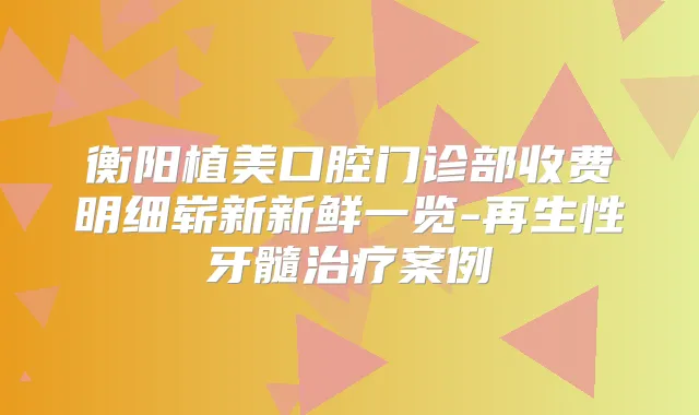 衡阳植美口腔门诊部收费明细崭新新鲜一览-再生性牙髓案例