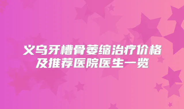 义乌牙槽骨萎缩价格及推荐医院医生一览