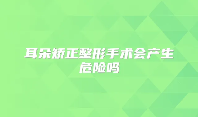 耳朵矫正整形手术会产生危险吗