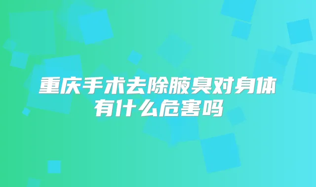 重庆手术去除腋臭对身体有什么危害吗
