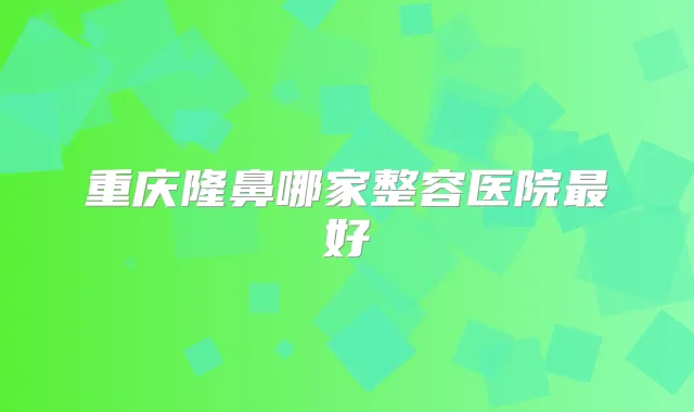重庆隆鼻哪家整容医院好