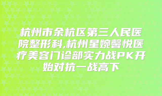 杭州市余杭区第三人民医院整形科,杭州星婉馨悦医疗美容门诊部实力战PK开始对抗一战高下