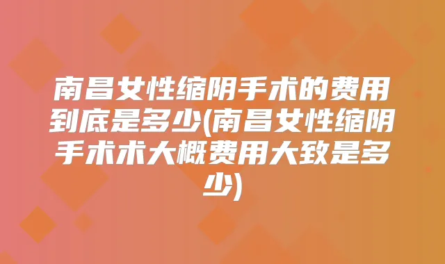 南昌女性缩阴手术的费用到底是多少(南昌女性缩阴手术术大概费用大致是多少)