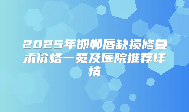 2025年邯郸唇缺损修复术价格一览及医院推荐详情