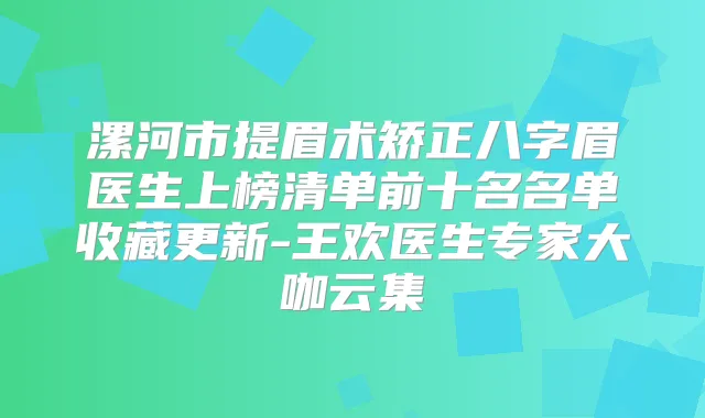 漯河市提眉术矫正八字眉医生上榜清单前十名名单收藏更新-王欢医生专家大咖云集