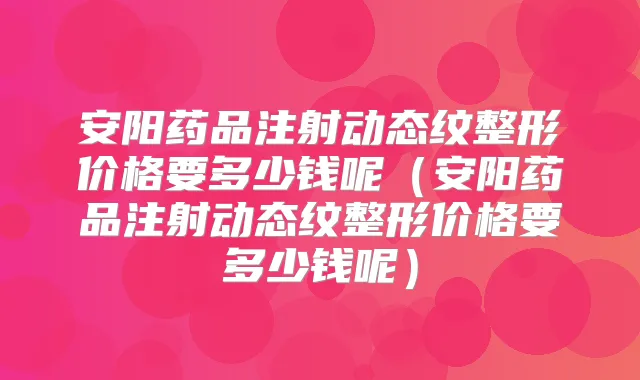 安阳药品注射动态纹整形价格要多少钱呢（安阳药品注射动态纹整形价格要多少钱呢）