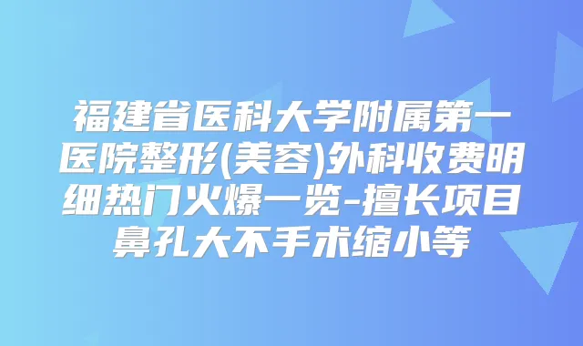 福建省医科大学附属第一医院整形(美容)外科收费明细热门火爆一览-擅长项目鼻孔大不手术缩小等