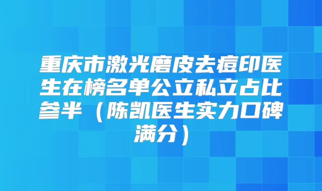 重庆市激光磨皮去痘印医生在榜名单公立私立占比参半（陈凯医生实力口碑满分）