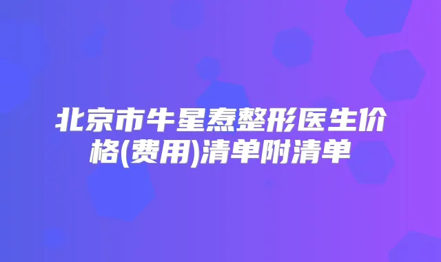 北京市牛星焘整形医生价格(费用)清单附清单