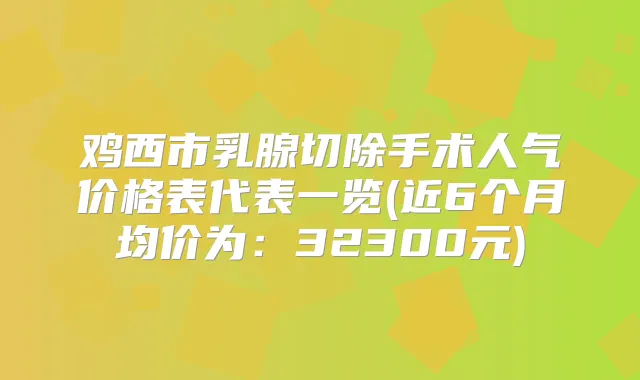 鸡西市乳腺切除手术人气价格表代表一览(近6个月均价为：32300元)