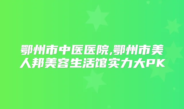 鄂州市中医医院,鄂州市美人邦美容生活馆实力大PK