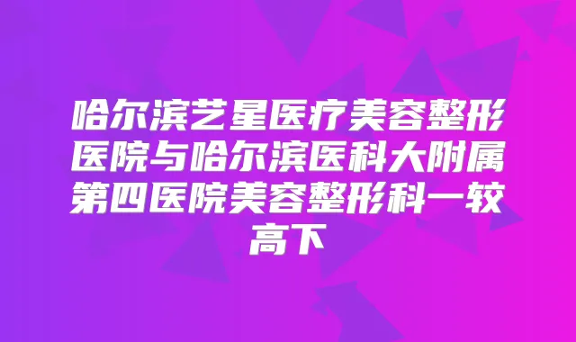 哈尔滨艺星医疗美容整形医院与哈尔滨医科大附属第四医院美容整形科一较高下