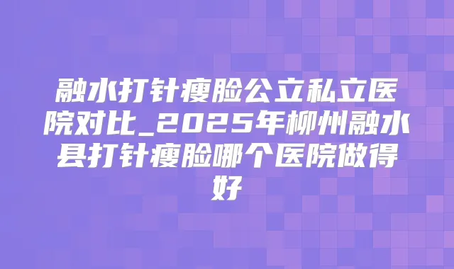 融水打针瘦脸公立私立医院对比_2025年柳州融水县打针瘦脸哪个医院做得好