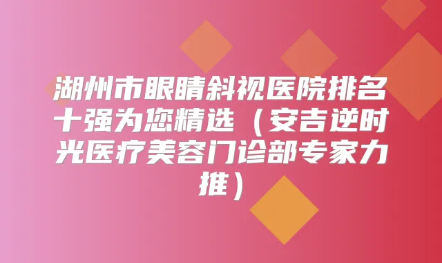 湖州市眼睛斜视医院排名十强为您精选（安吉逆时光医疗美容门诊部专家力推）