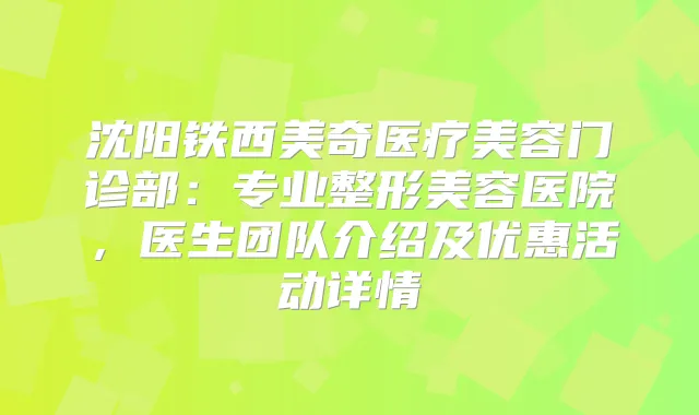 沈阳铁西美奇医疗美容门诊部:专业整形美容医院,医生团队介绍及优惠活动详情