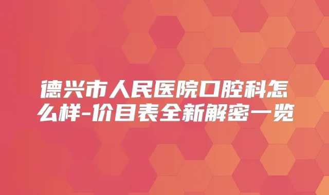 德兴市人民医院口腔科怎么样-价目表全新解密一览