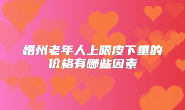 梧州老年人上眼皮下垂的价格有哪些因素