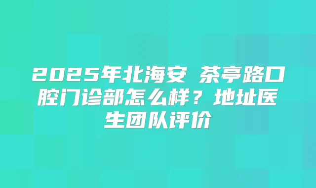 2025年北海安囍茶亭路口腔门诊部怎么样?地址医生团队评价