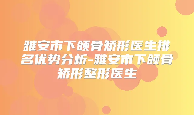 雅安市下颌骨矫形医生排名优势分析-雅安市下颌骨矫形整形医生