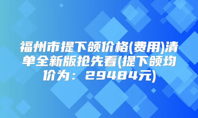 福州市提下颌价格(费用)清单全新版抢先看(提下颌均价为:29484元)