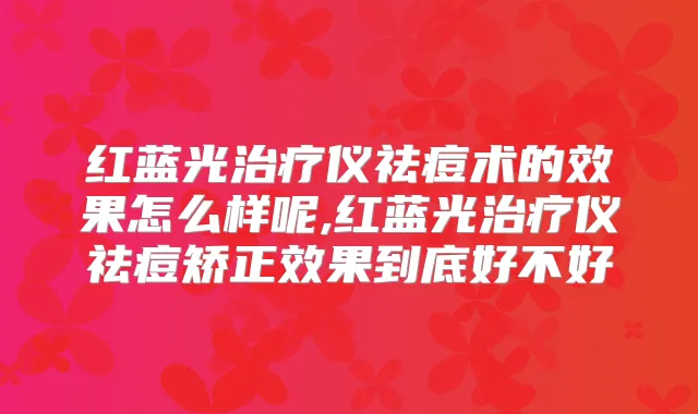 红蓝光仪祛痘术的效果怎么样呢,红蓝光仪祛痘矫正效果到底好不好