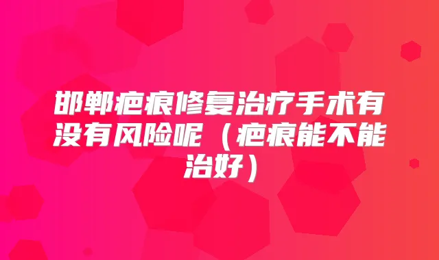 邯郸疤痕修复手术有没有风险呢（疤痕能不能治好）