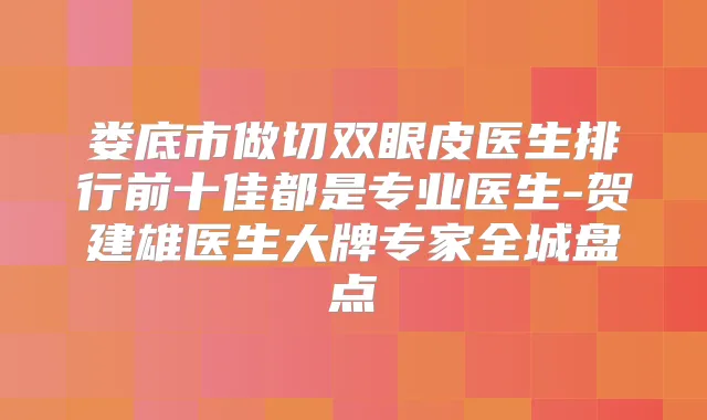 娄底市做切双眼皮医生排行前十佳都是专业医生-贺建雄医生大牌专家全城盘点