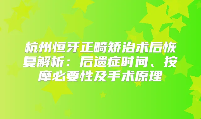 杭州恒牙正畸矫治术后恢复解析:后遗症时间、按摩必要性及手术原理