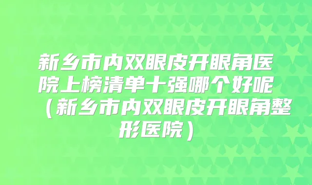 新乡市内双眼皮开眼角医院上榜清单十强哪个好呢（新乡市内双眼皮开眼角整形医院）