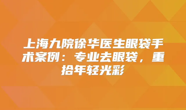 上海九院徐华医生眼袋手术案例：专业去眼袋，重拾年轻光彩