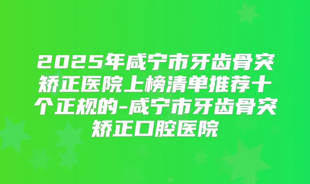 2025年咸宁市牙齿骨突矫正医院上榜清单推荐十个正规的-咸宁市牙齿骨突矫正口腔医院