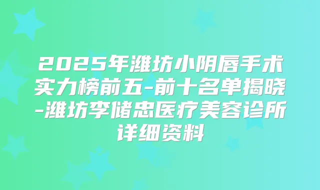 2025年潍坊小阴唇手术实力榜前五-前十名单揭晓-潍坊李储忠医疗美容诊所详细资料