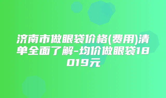 济南市做眼袋价格(费用)清单全面了解-均价做眼袋18019元