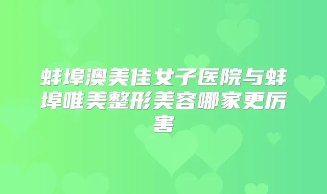 蚌埠澳美佳女子医院与蚌埠唯美整形美容哪家更厉害