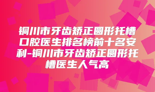 铜川市牙齿矫正圆形托槽口腔医生排名榜前十名安利-铜川市牙齿矫正圆形托槽医生人气高