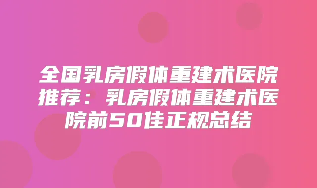 全国乳房假体重建术医院推荐：乳房假体重建术医院前50佳正规总结