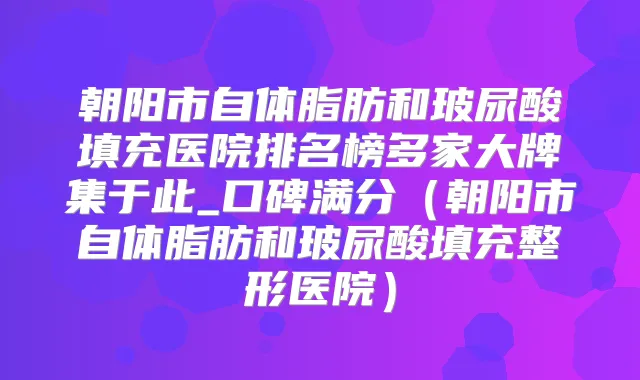 朝阳市自体脂肪和玻尿酸填充医院排名榜多家大牌集于此_口碑满分（朝阳市自体脂肪和玻尿酸填充整形医院）
