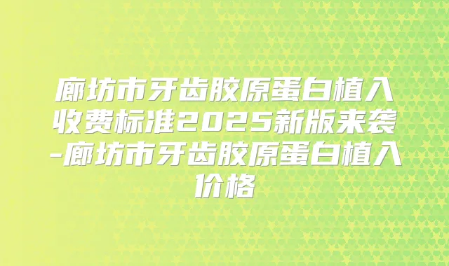 廊坊市牙齿胶原蛋白植入收费标准2025新版来袭-廊坊市牙齿胶原蛋白植入价格