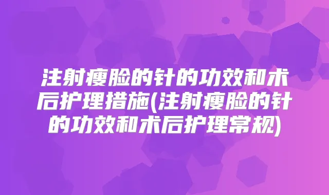 注射瘦脸的针的功效和术后护理措施(注射瘦脸的针的功效和术后护理常规)