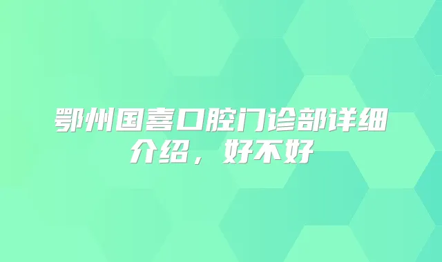 鄂州国喜口腔门诊部详细介绍，好不好