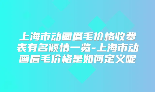 上海市动画眉毛价格收费表有名倾情一览-上海市动画眉毛价格是如何定义呢