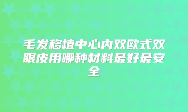 毛发移植中心内双欧式双眼皮用哪种材料好安全