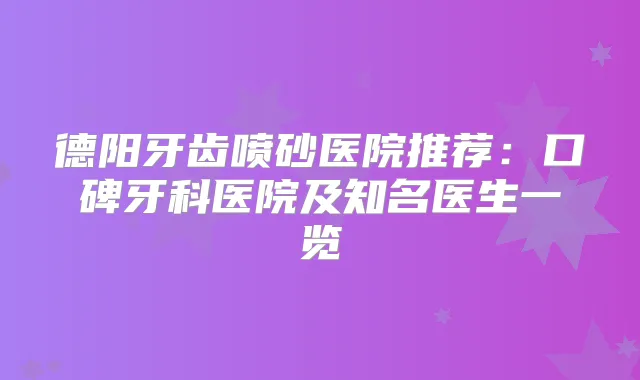 德阳牙齿喷砂医院推荐：口碑牙科医院及知名医生一览
