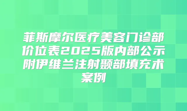 菲斯摩尔医疗美容门诊部价位表2025版内部公示附伊维兰注射颞部填充术案例