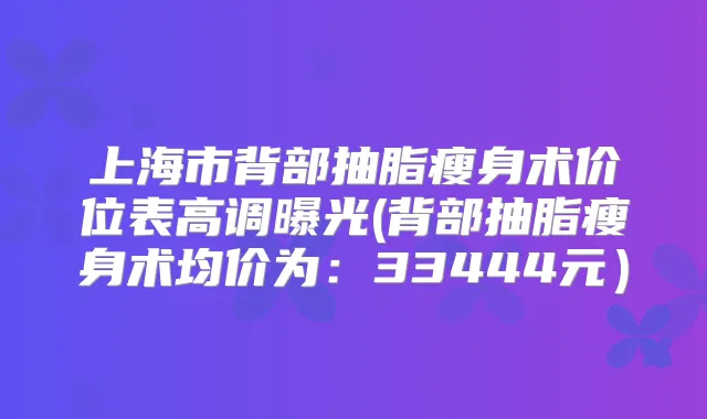 上海市背部抽脂瘦身术价位表高调曝光(背部抽脂瘦身术均价为:33444元)