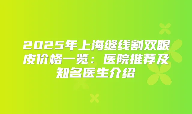 2025年上海缝线割双眼皮价格一览:医院推荐及知名医生介绍