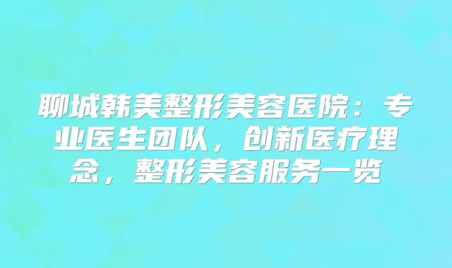 聊城韩美整形美容医院：专业医生团队，创新医疗理念，整形美容服务一览
