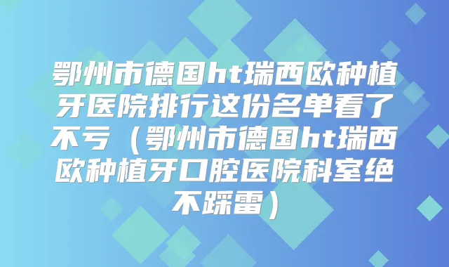鄂州市德国ht瑞西欧种植牙医院排行这份名单看了不亏（鄂州市德国ht瑞西欧种植牙口腔医院科室绝不踩雷）