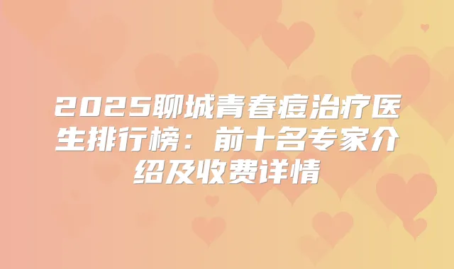 2025聊城青春痘医生排行榜：前十名专家介绍及收费详情