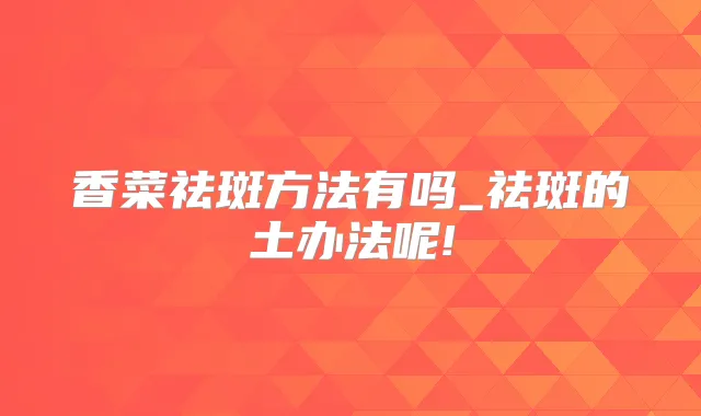 香菜祛斑方法有吗_祛斑的土办法呢!